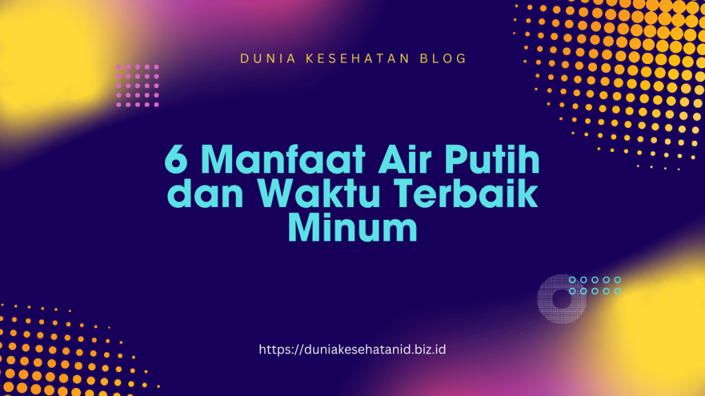 6 Manfaat Air Putih dan Waktu Terbaik Minum